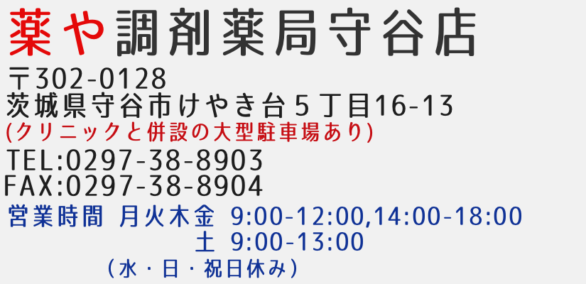 薬や調剤薬局守谷店 〒302-0128 茨城県守谷市けやき台5丁目16-13 営業時間 月火木金9:00-12:00,14:00-18:00 土9:00-13:00(水・日・祝日休み)TEL0297-38-8903 FAX0297-38-8904